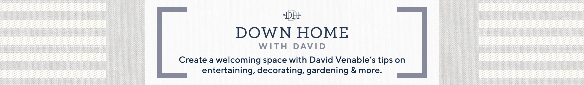 Down Home with David - Create a welcoming space with David Venable's tips on entertaining, decorating, gardening & more.