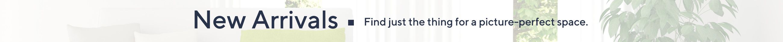 New Arrivals.  Find just the thing for a picture-perfect space. 