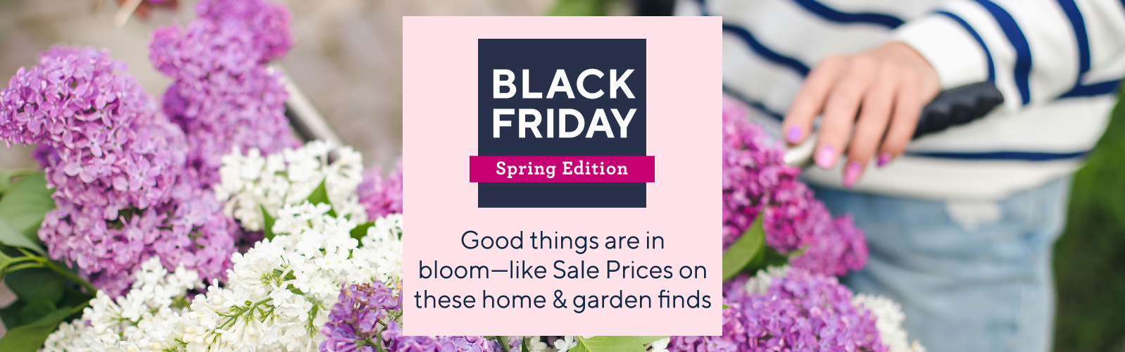 Black Friday Spring Edition.  Good things are in bloom - like Sale Prices on these home & garden finds