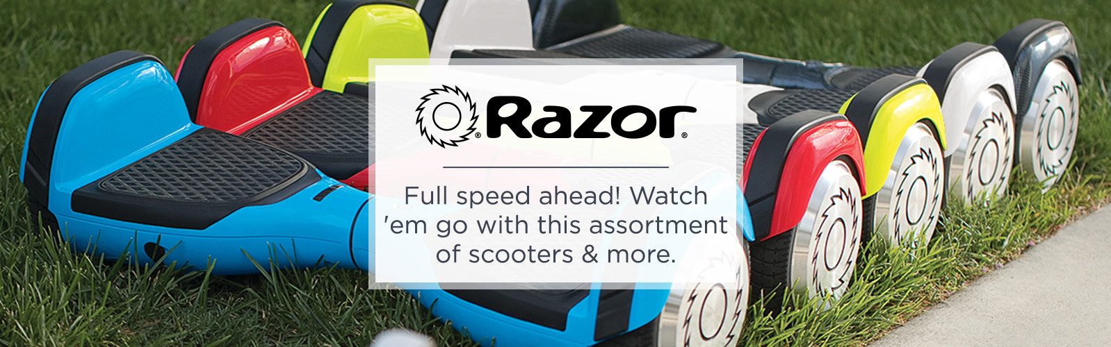 Razor. Full speed ahead! Watch 'em go with this assortment of scooters & more.