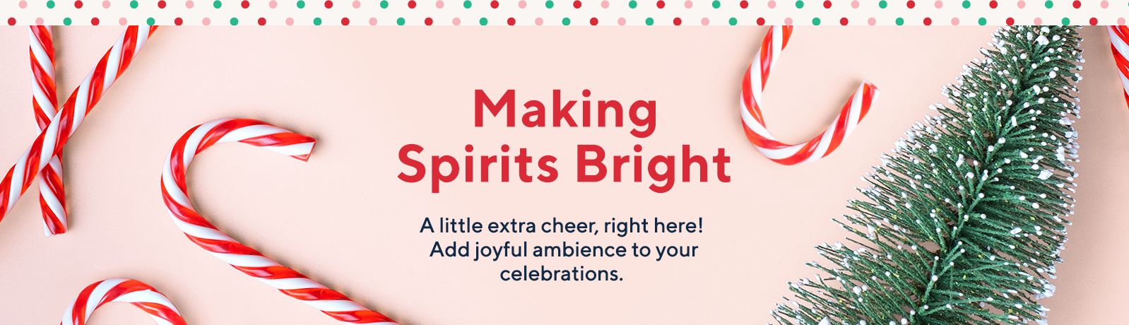 Making Spirits Bright - A little extra cheer, right here! Add joyful ambience to your celebrations.