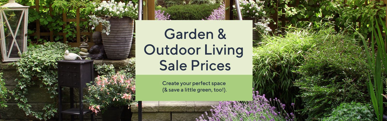 Garden & Outdoor Living Sale Prices - Create your perfect space (& save a little green, too!). 