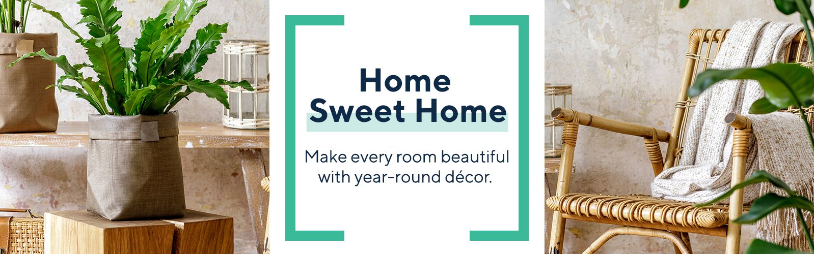 Home Sweet Home Make every room beautiful with year-round décor. 