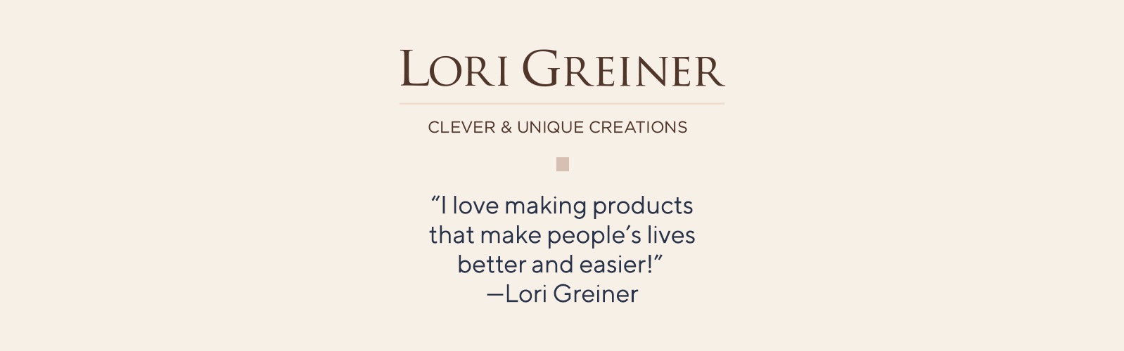 Lori Greiner Clever & Unique Creations -"I love making products that make people's lives better and easier!"  —Lori Greiner
