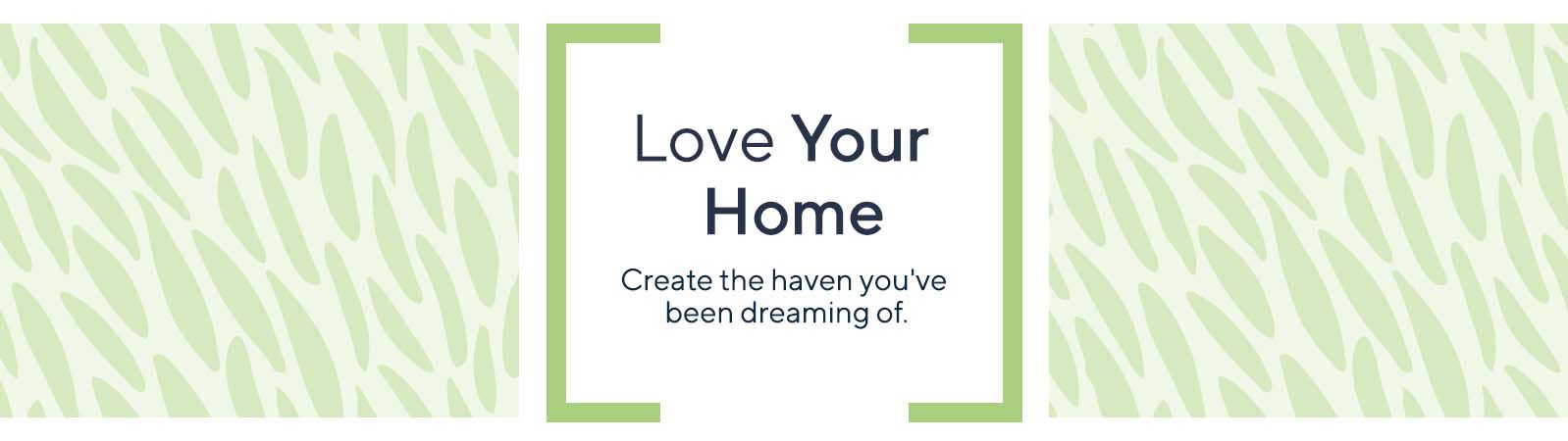 Love Your Home.  Create the haven you've been dreaming of.
