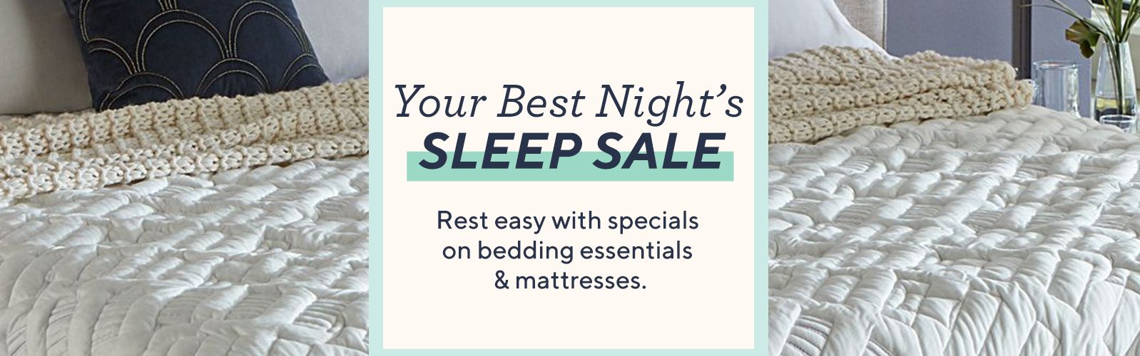 Your Best Night's Sleep Sale.  Rest easy with specials on bedding essentials & mattresses.