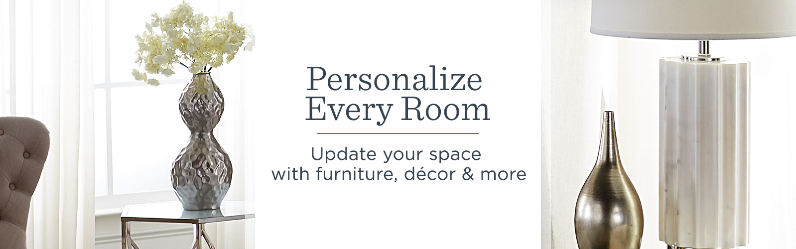 Personalize Every Room. Update your space with furniture, décor & more.