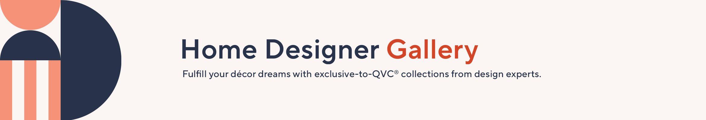 Home Designer Gallery Fulfill your décor dreams with exclusive-to-QVC® collections from design experts. 