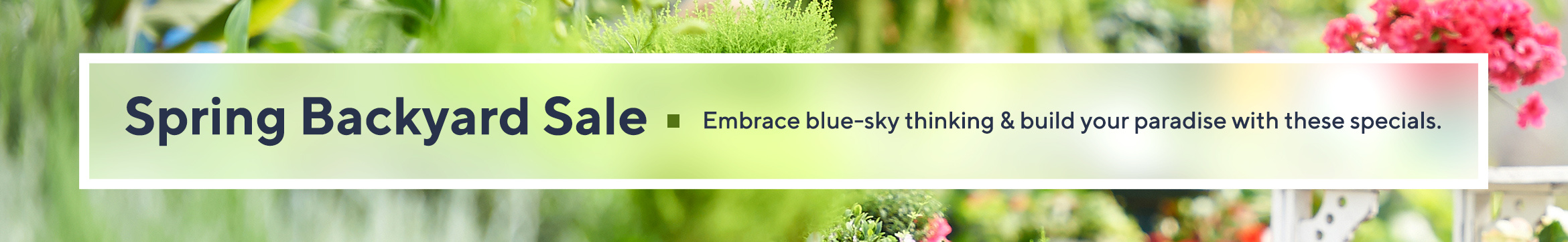 Spring Backyard Sale  Embrace blue-sky thinking & build your paradise with these specials.