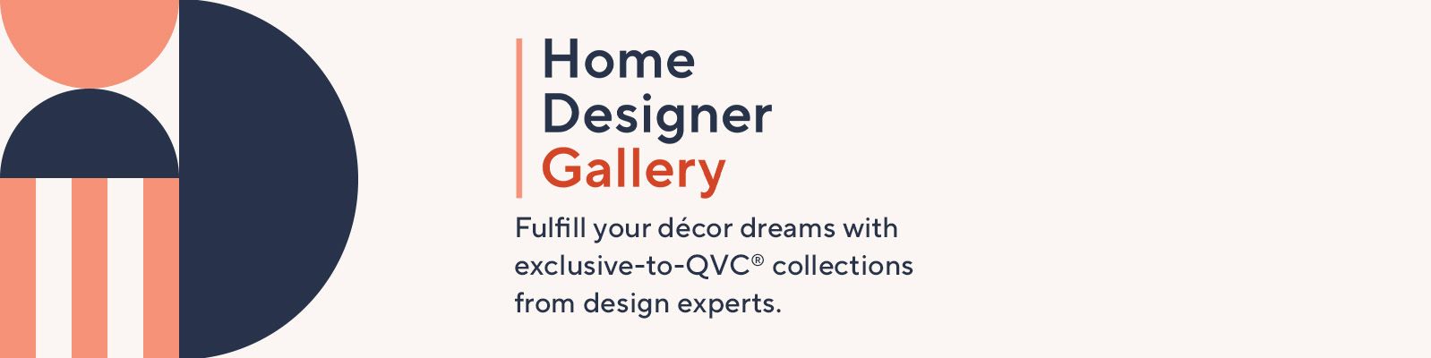 Home Designer Gallery Fulfill your décor dreams with exclusive-to-QVC® collections from design experts. 