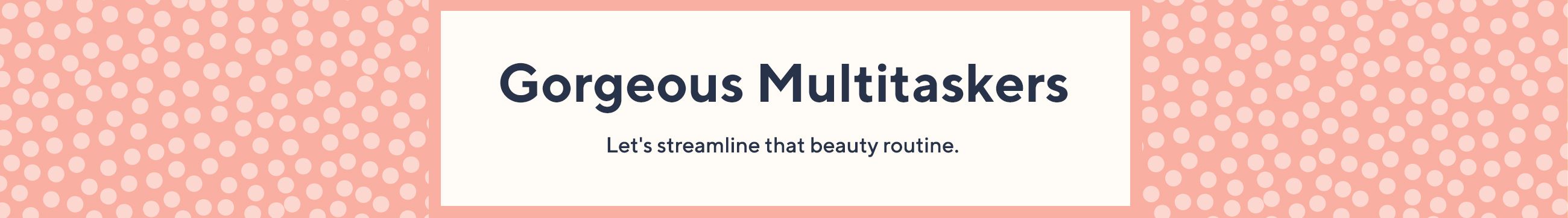 Gorgeous Multitaskers  - Let's streamline that beauty routine.