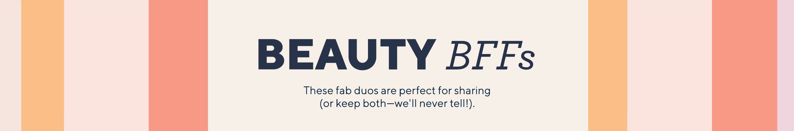 Beauty BFFs These fab duos are perfect for sharing (or keep both—we'll never tell!).