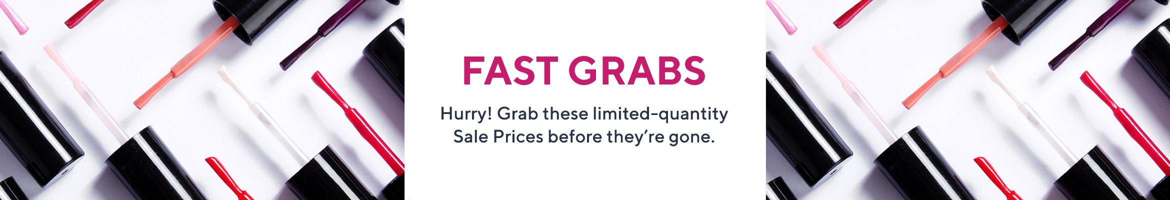 Fast Grabs -  Hurry! Grab these limited-quantity Sale Prices before they're gone.
