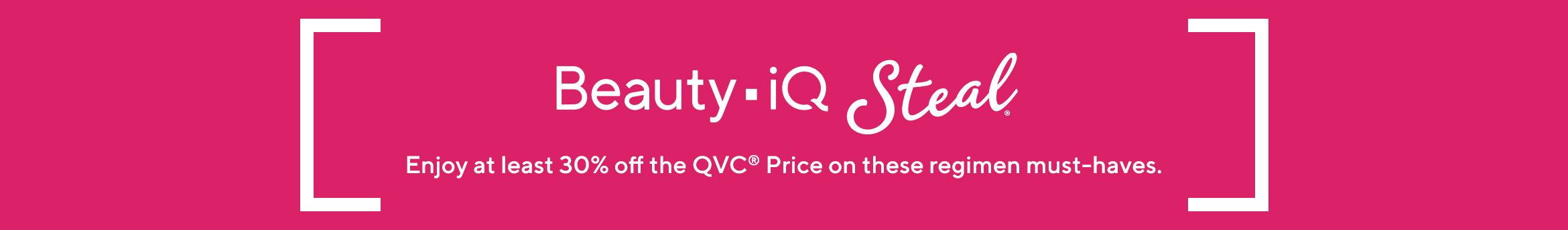 Beauty iQ Steal®  - Enjoy at least 30% off the QVC® Price on these regimen must-haves.