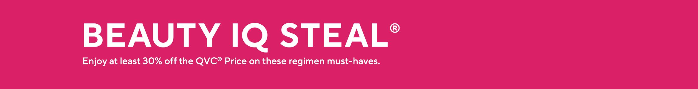 Beauty iQ Steal®  - Enjoy at least 30% off the QVC® Price on these regimen must-haves.
