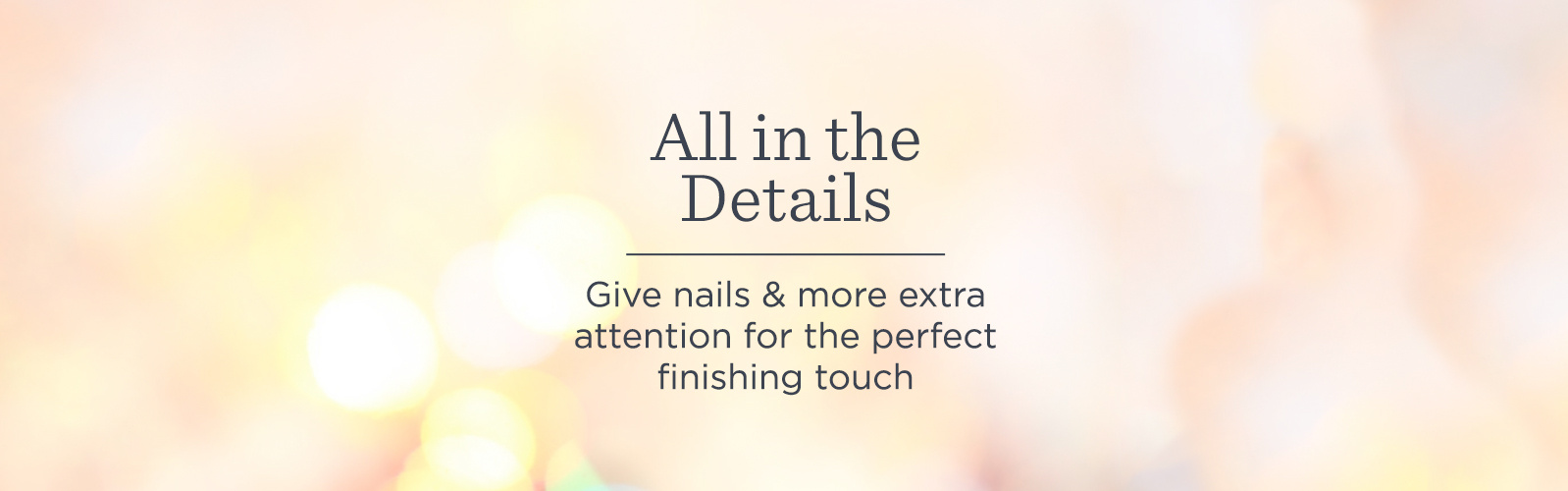 All in the Details. Give nails & more extra attention for the perfect finishing touch