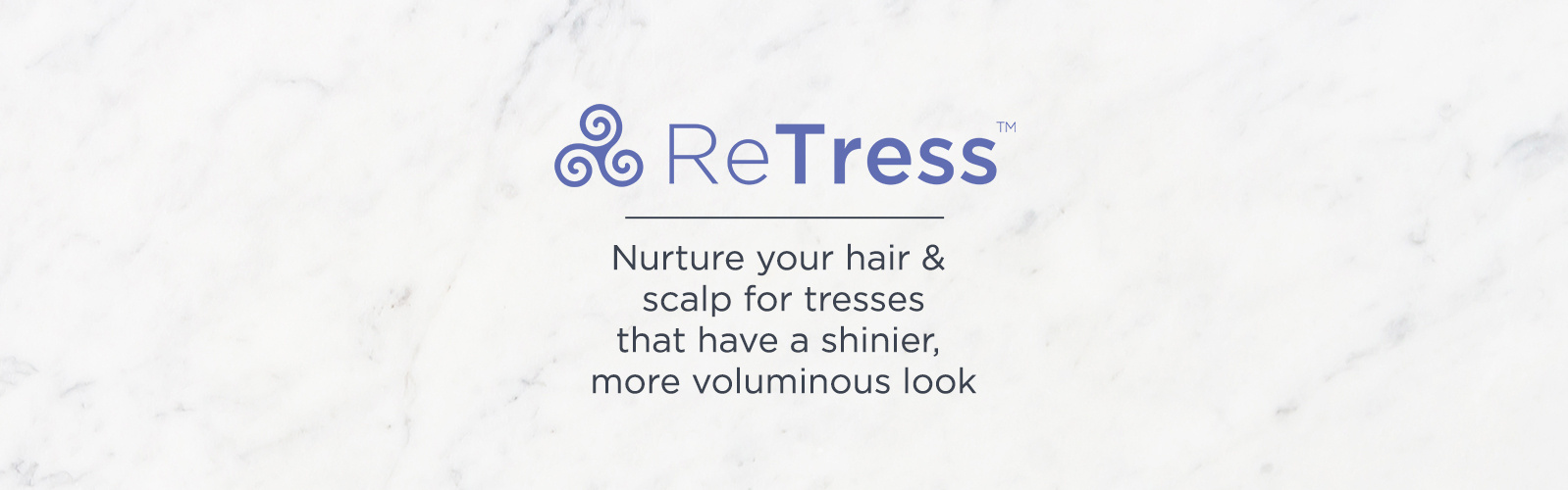 ReTress.  Nurture your hair & scalp for tresses that have a shinier, more voluminous look