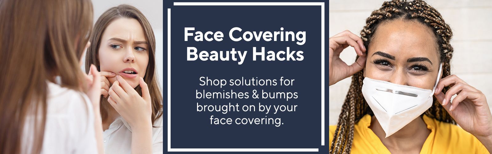 Face Covering Beauty Hacks - Shop solutions for blemishes & bumps brought on by your face covering.
