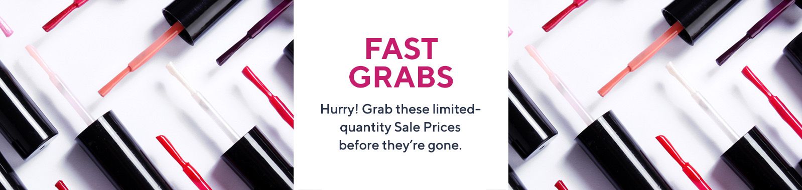 Fast Grabs  - Hurry! Grab these limited-quantity Sale Prices before they're gone.