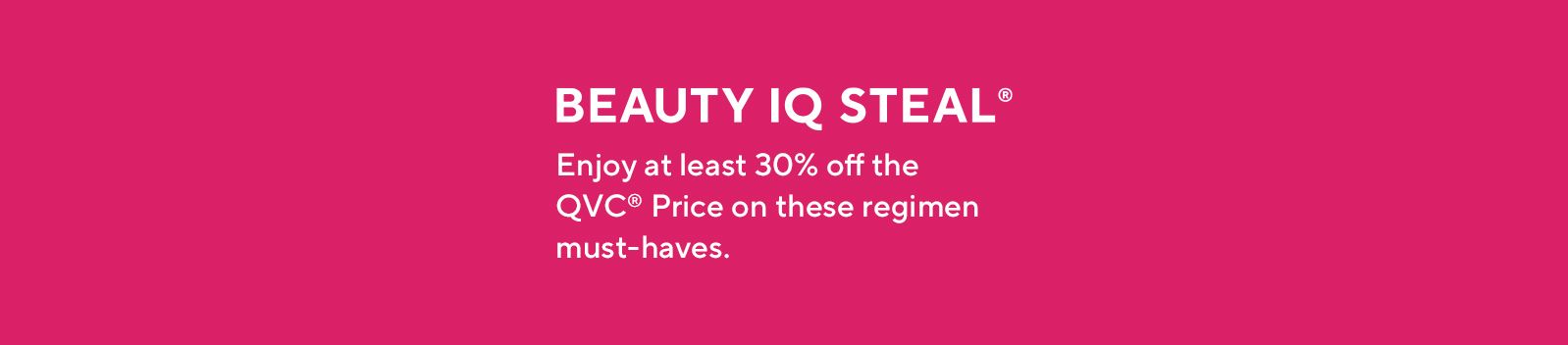 Beauty iQ Steal®  Enjoy at least 30% off the QVC® Price on these regimen must-haves for a limited time.