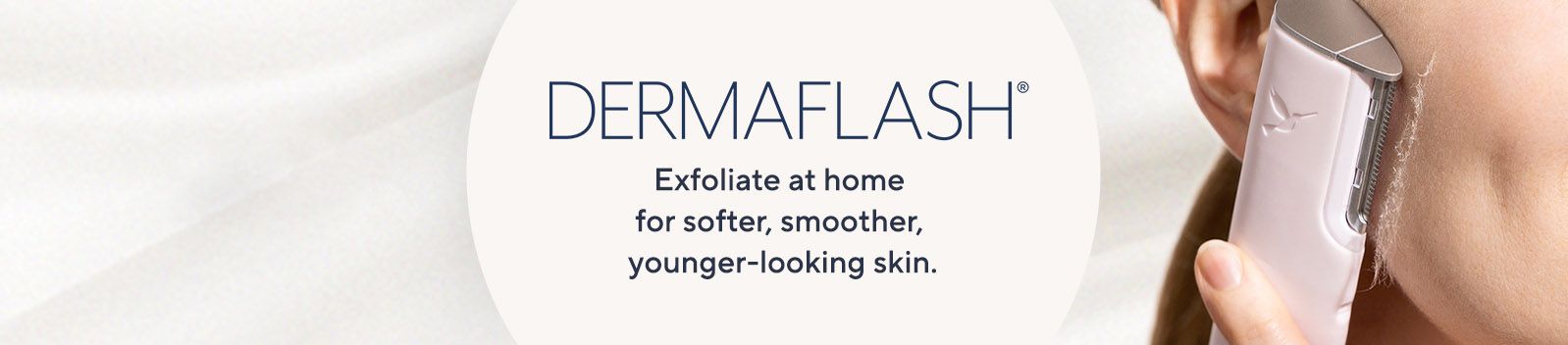 DERMAFLASH Exfoliate at home for softer, smoother, younger-looking skin  