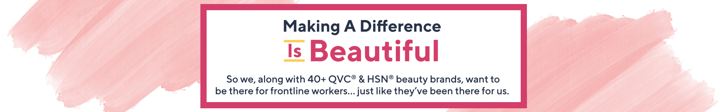 Making a Difference Is Beautiful   So we, along with 40+ QVC® & HSN® beauty brands, want to be there for frontline workers…just like they’ve been there for us. 