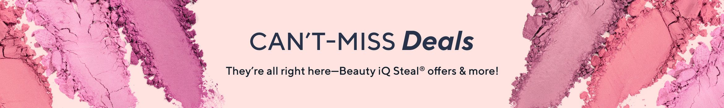 Can't-Miss Deals They're all right here—Beauty iQ Steal® offers & more!