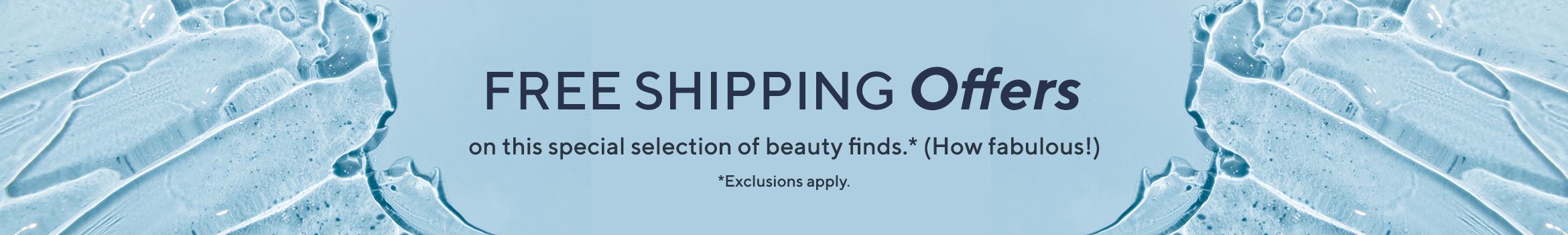 Free Shipping Offers on this special selection of beauty finds.* (How fabulous!) *Exclusions apply.
