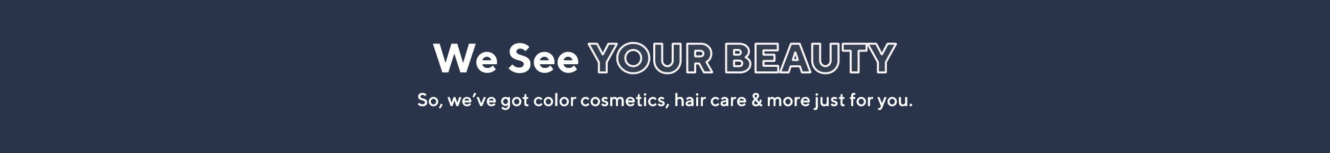 We See Your Beauty - So, we’ve got color cosmetics, hair care & more just for you.