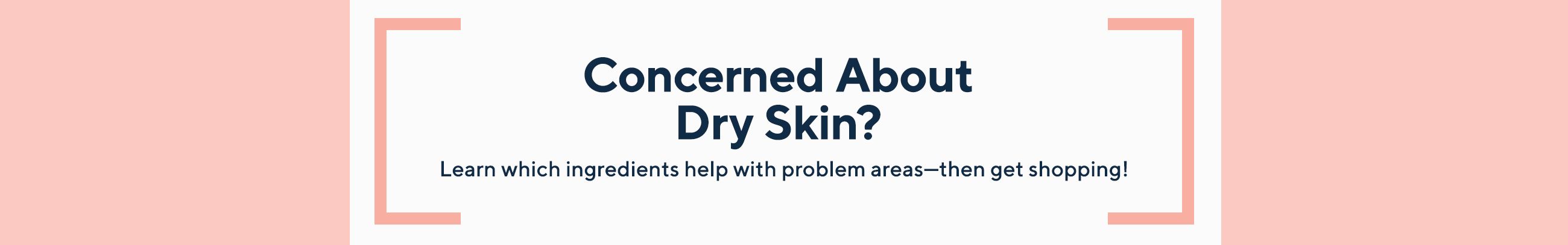 Concerned About Dry Skin?  Learn which ingredients help with problem areas—then get shopping!