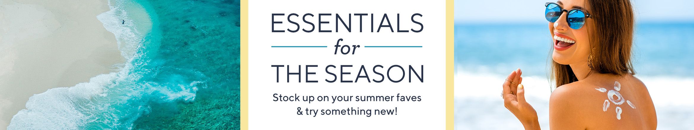 Essentials for the Season  Stock up on your summer faves & try something new!