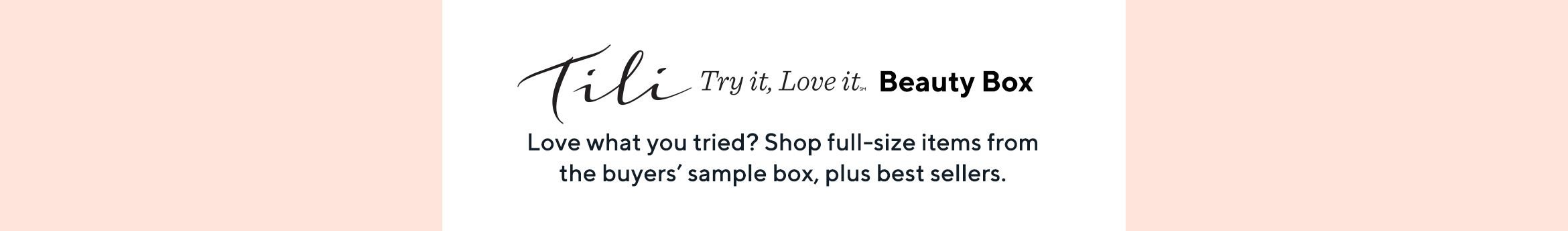 TILI Try it, Love it® Beauty Box.  Love what you tried? Shop full-size items from the buyers' sample box, plus best sellers.
