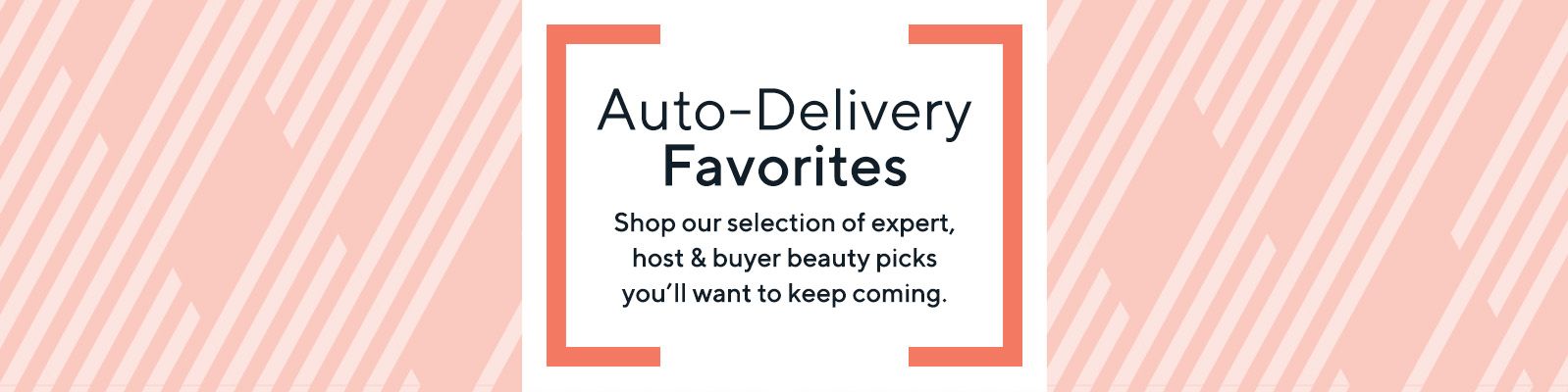 Auto-Delivery Favorites. Shop our selection of expert, host & buyer beauty picks you'll want to keep coming.