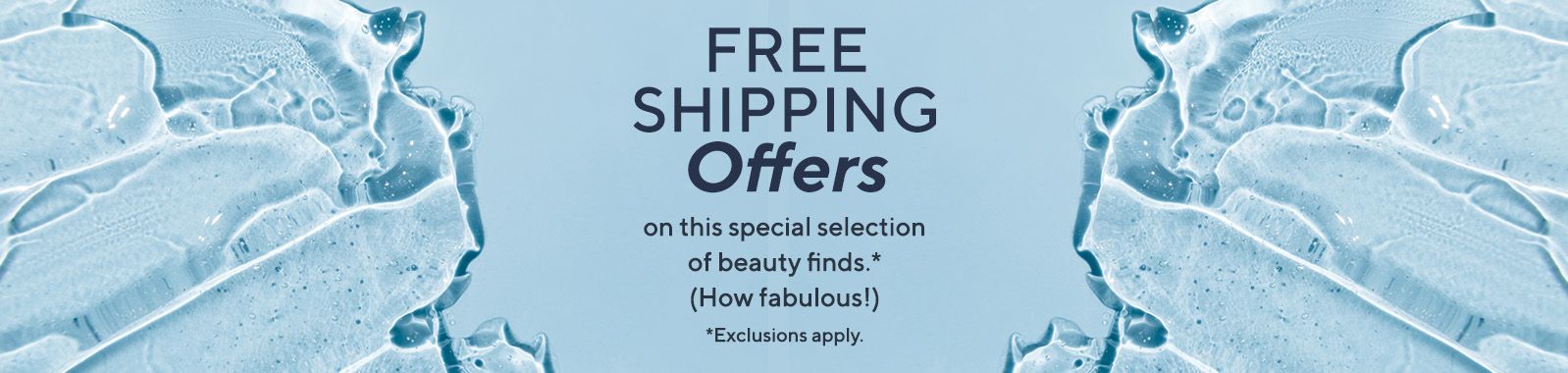 Free Shipping Offers on this special selection of beauty finds.* (How fabulous!) *Exclusions apply.