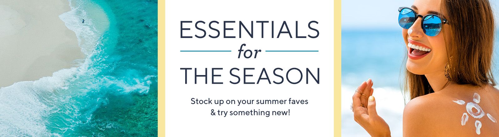 Essentials for the Season  Stock up on your summer faves & try something new!