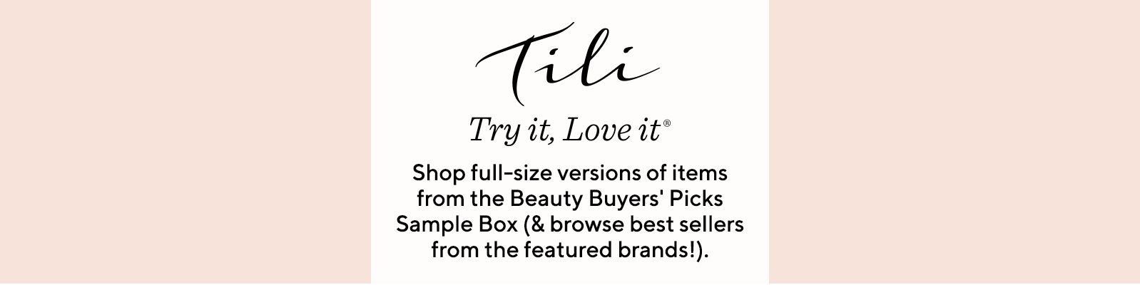 TILI Try it, Love it®  Shop full-size versions of items from the Beauty Buyers' Picks Sample Box (& browse best sellers from the featured brands!).
