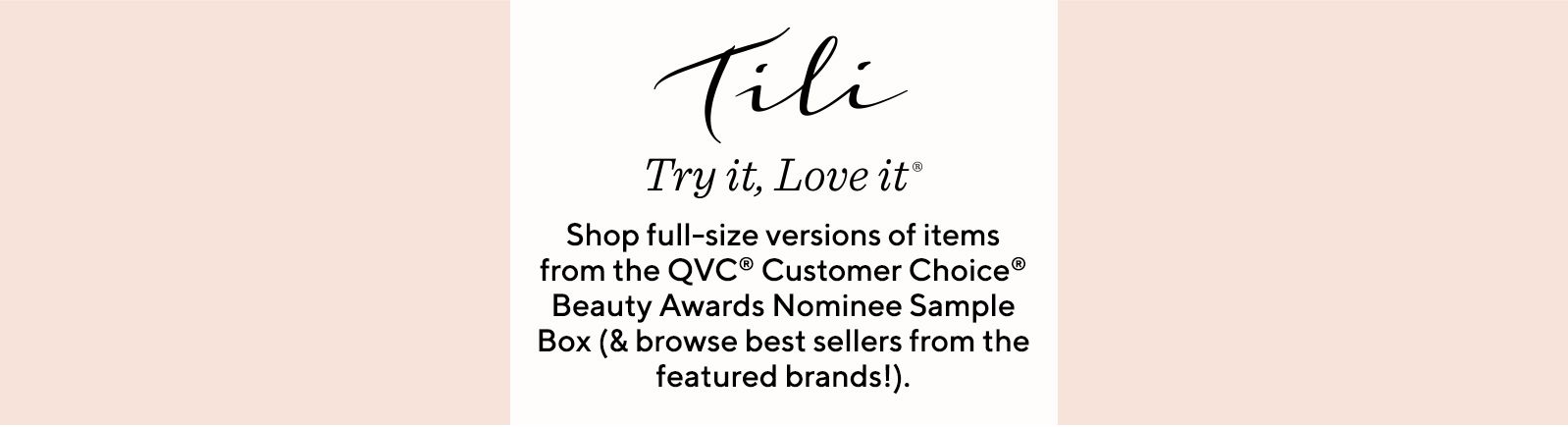 TILI Try it, Love it® - Shop full-size versions of items from the QVC® Customer Choice® Beauty Awards Nominee Sample Box (& browse best sellers from the featured brands!).