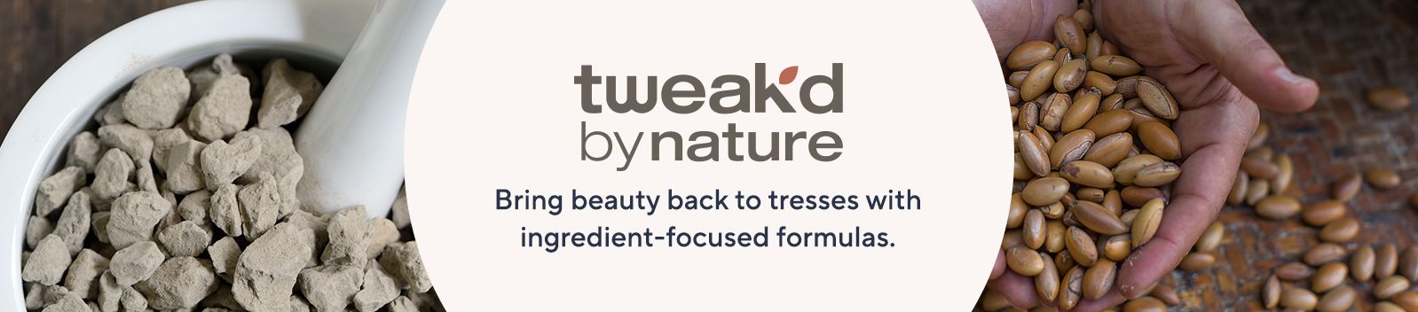 Tweak'd by Nature.  Bring beauty back to tresses with ingredient-focused formulas.