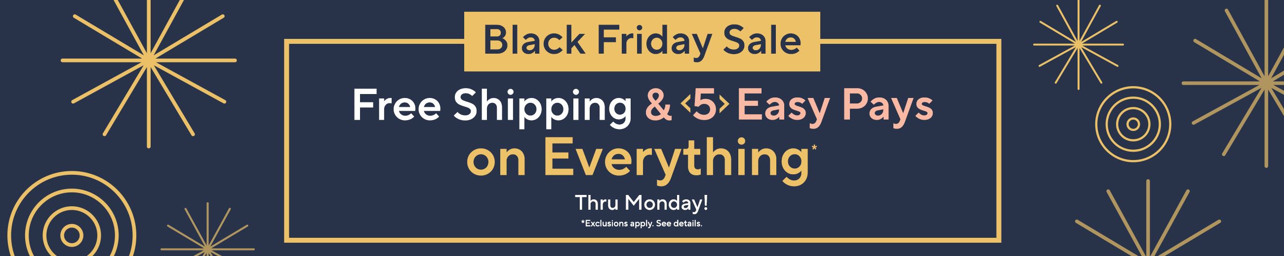 Free Shipping & 5 Easy Pays on Everything* Thru Sunday! Get shopping.   *Exclusions apply. See Details 