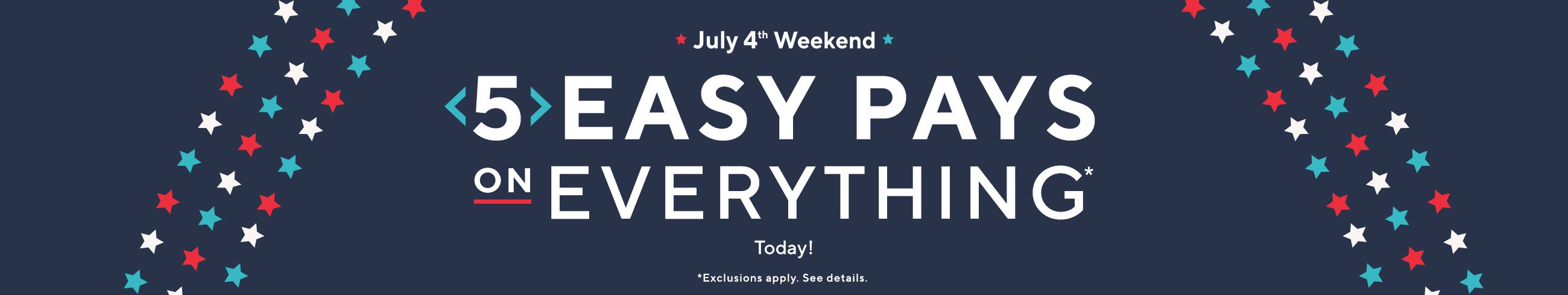 July 4th Weekend - 5 Easy Pays on Everything* Today!  *Exclusions apply. See details. 