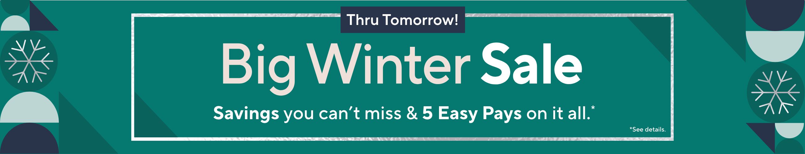 Thru Tomorrow! Big Winter Sale - Savings you can’t miss & 5 Easy Pays on it all.*   *See details.