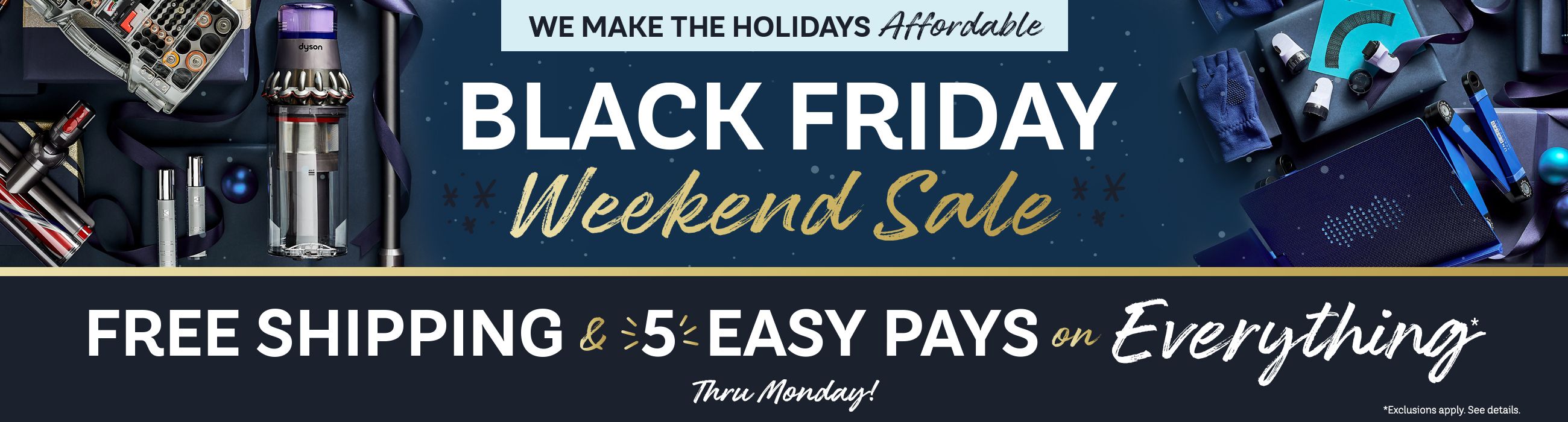 We Make the Holidays Affordable - It’s Our Black Friday Weekend Sale - Thru Monday!  Free Shipping & 5 Easy Pays on Everything*   *Exclusions apply. See details. 