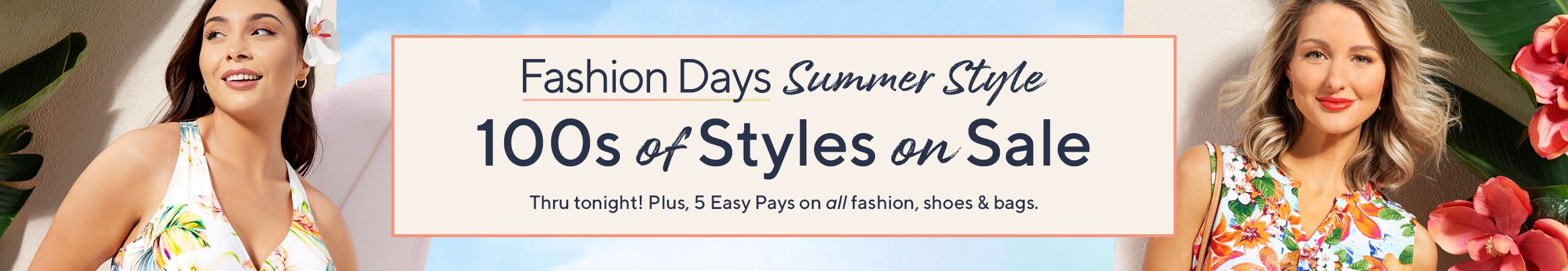 Fashion Days: Summer Style - 100s of Styles on Sale Thru tonight! Plus, 5 Easy Pays on all fashion, shoes & bags.
