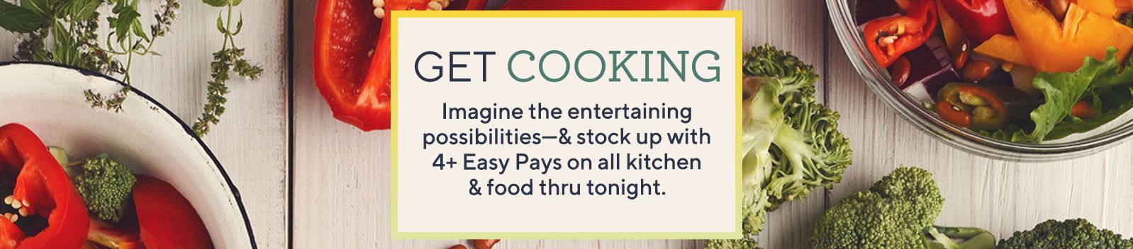 Get Cooking. Imagine the entertaining possibilities—& stock up with 4 or more Easy Pays on all kitchen & food thru tonight. 