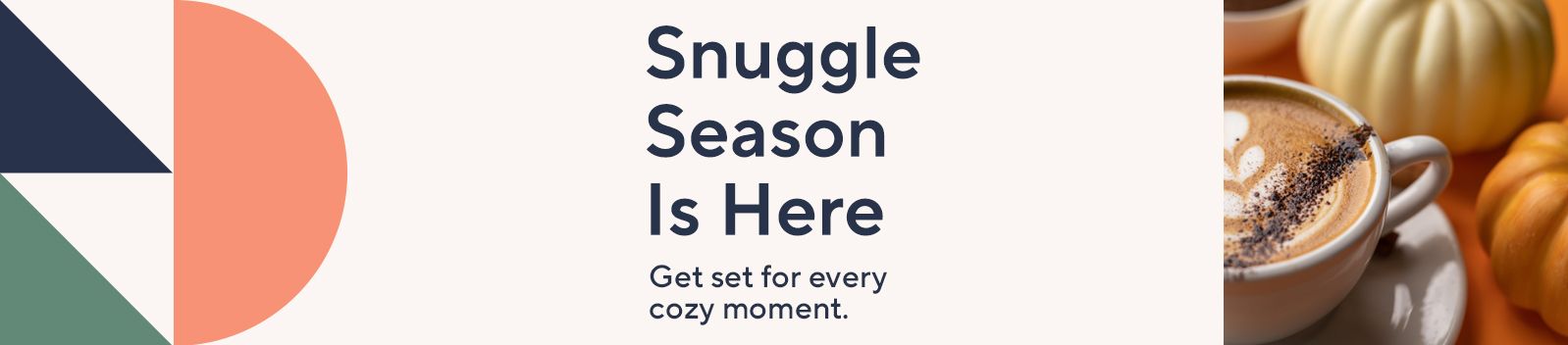 Snuggle Season Is Here. Get set for every cozy moment.