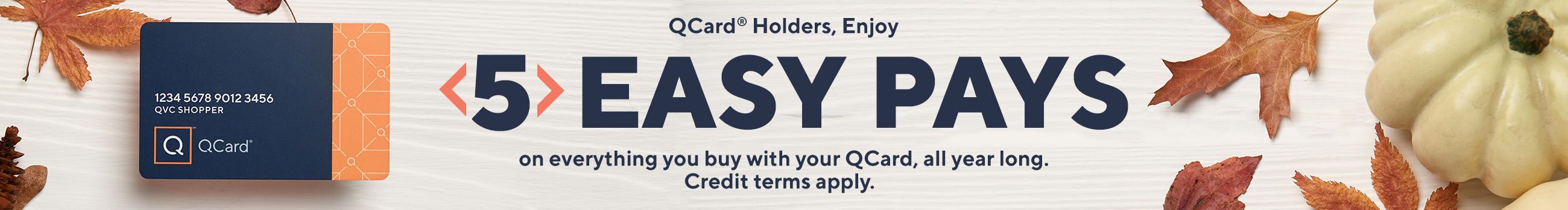 QCard® Holders, Enjoy 5 Easy Pays on everything you buy with your QCard, all year long. Credit terms apply. 