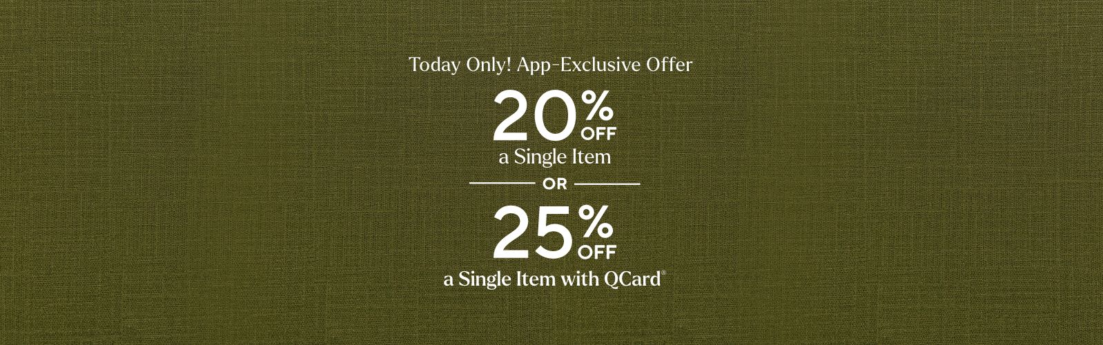 Today Only! App-Exclusive Offer: 20% Off a Single Item  OR  25% Off a Single Item with QCard®