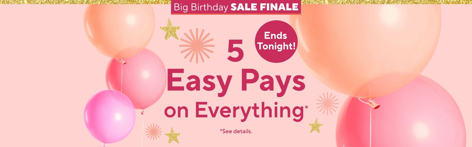Ends Tonight!  Big Birthday Sale Finale - 5 Easy Pays on Everything*    *See details.