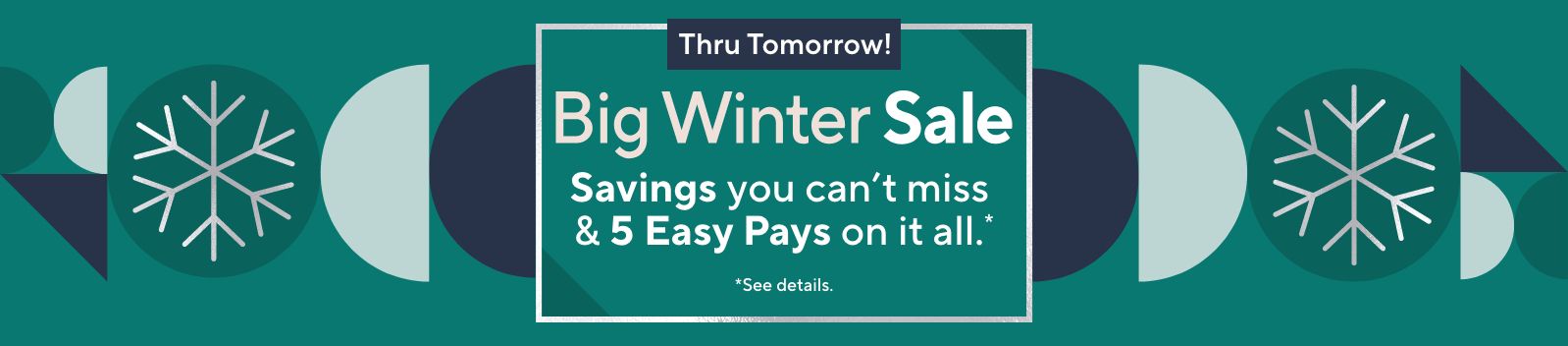 Thru Tomorrow! Big Winter Sale - Savings you can’t miss & 5 Easy Pays on it all.*   *See details.