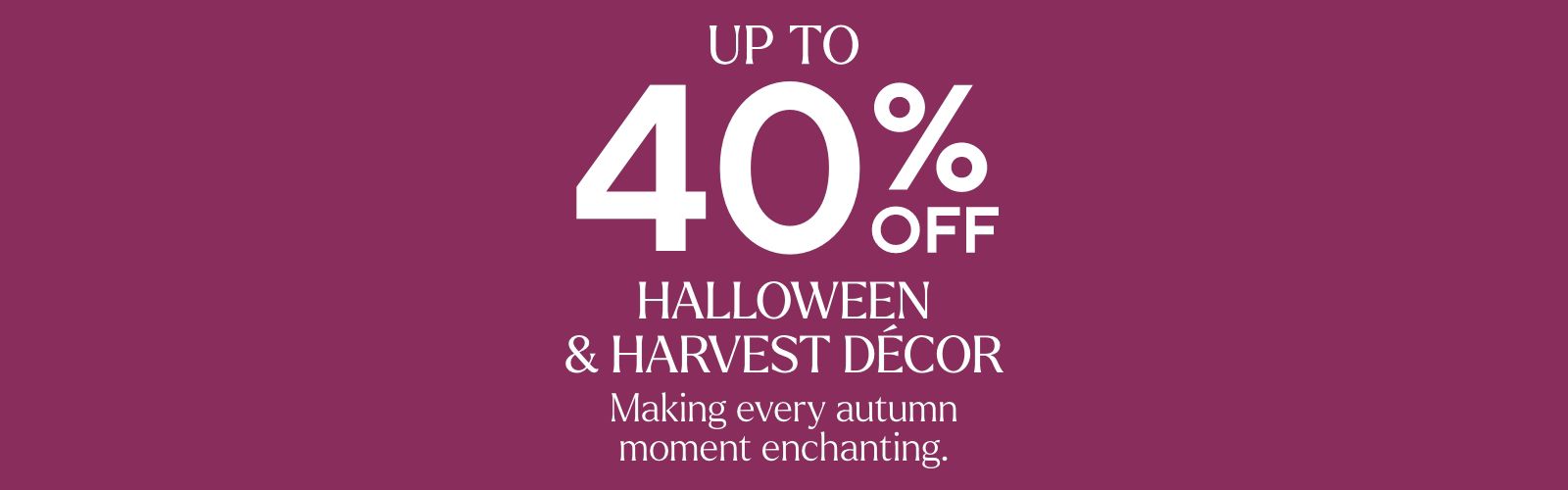 Up to 40% Off Halloween & Harvest Décor. Making every autumn moment enchanting.